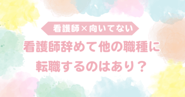 本当に看護師が向いていないのなら辞めて他の職種に転職するのはあり？